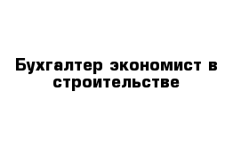 Бухгалтер-экономист в строительстве